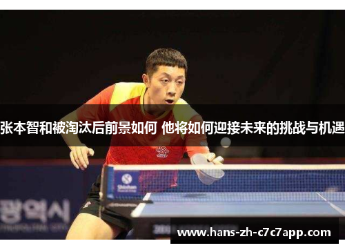 张本智和被淘汰后前景如何 他将如何迎接未来的挑战与机遇