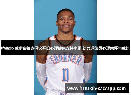 拉塞尔·威斯布鲁克倡议开设心理健康支持小组 助力运动员心理关怀与成长 拉塞尔·威斯布鲁克倡议开设心理健康支持小组 助力运动员心理关怀与成长