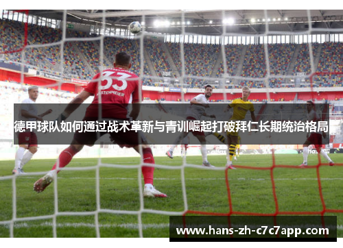 德甲球队如何通过战术革新与青训崛起打破拜仁长期统治格局 德甲球队如何通过战术革新与青训崛起打破拜仁长期统治格局