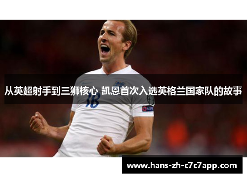 从英超射手到三狮核心 凯恩首次入选英格兰国家队的故事 从英超射手到三狮核心 凯恩首次入选英格兰国家队的故事