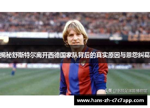 揭秘舒斯特尔离开西德国家队背后的真实原因与恩怨纠葛