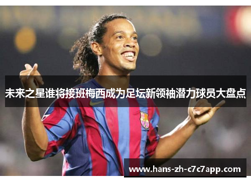 未来之星谁将接班梅西成为足坛新领袖潜力球员大盘点