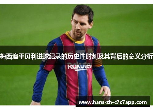 梅西追平贝利进球纪录的历史性时刻及其背后的意义分析