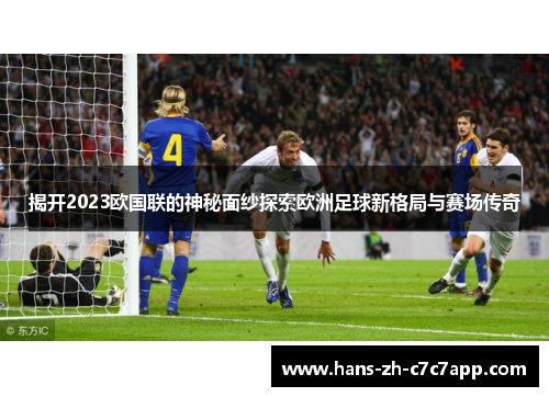 揭开2023欧国联的神秘面纱探索欧洲足球新格局与赛场传奇 揭开2023欧国联的神秘面纱探索欧洲足球新格局与赛场传奇