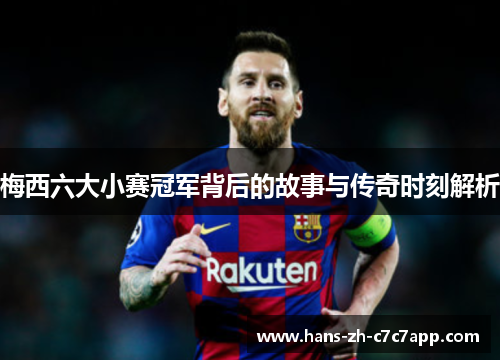 梅西六大小赛冠军背后的故事与传奇时刻解析 梅西六大小赛冠军背后的故事与传奇时刻解析
