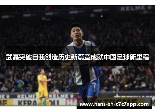 武磊突破自我创造历史新篇章成就中国足球新里程 武磊突破自我创造历史新篇章成就中国足球新里程