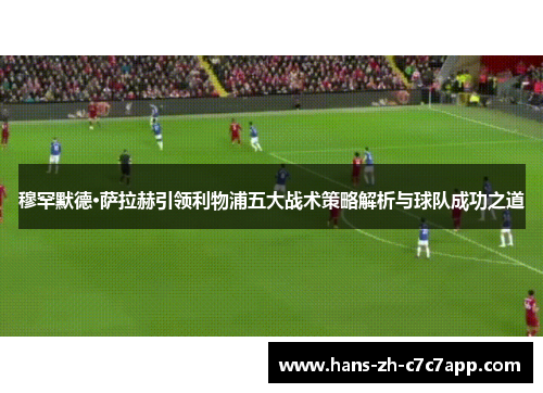 穆罕默德·萨拉赫引领利物浦五大战术策略解析与球队成功之道 穆罕默德·萨拉赫引领利物浦五大战术策略解析与球队成功之道