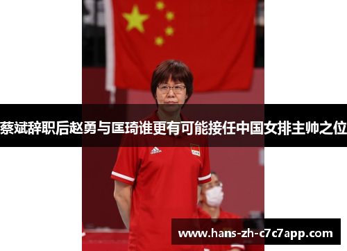蔡斌辞职后赵勇与匡琦谁更有可能接任中国女排主帅之位