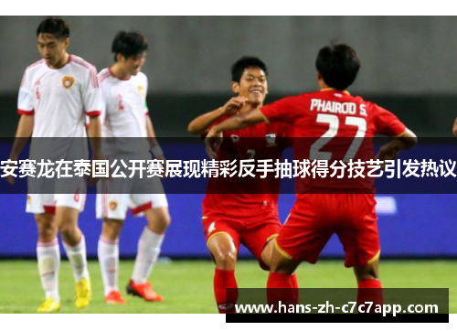 安赛龙在泰国公开赛展现精彩反手抽球得分技艺引发热议 安赛龙在泰国公开赛展现精彩反手抽球得分技艺引发热议