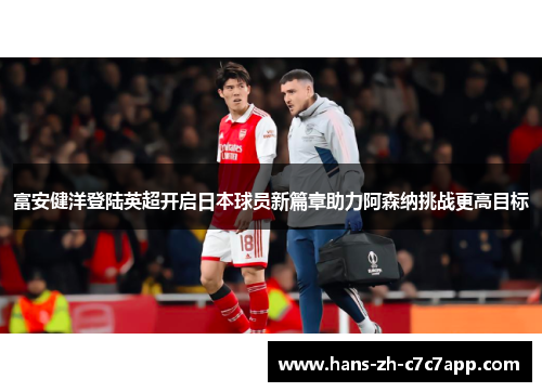 富安健洋登陆英超开启日本球员新篇章助力阿森纳挑战更高目标 富安健洋登陆英超开启日本球员新篇章助力阿森纳挑战更高目标