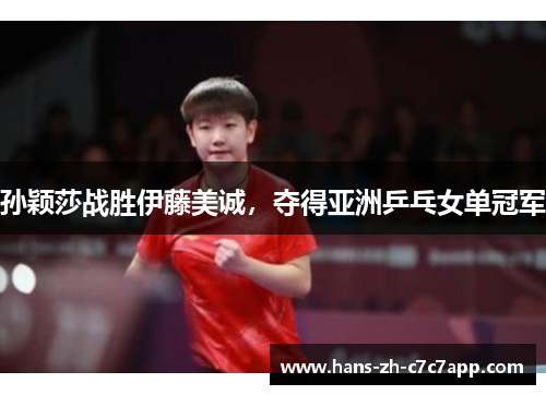 孙颖莎战胜伊藤美诚,夺得亚洲乒乓女单冠军 孙颖莎战胜伊藤美诚,夺得亚洲乒乓女单冠军