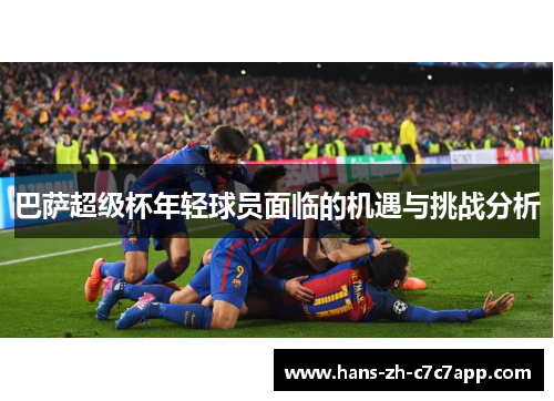 巴萨超级杯年轻球员面临的机遇与挑战分析 巴萨超级杯年轻球员面临的机遇与挑战分析
