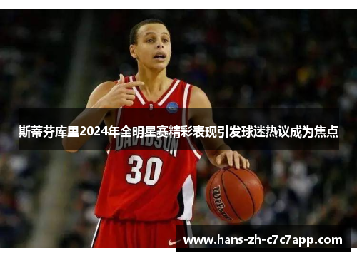 斯蒂芬库里2024年全明星赛精彩表现引发球迷热议成为焦点 斯蒂芬库里2024年全明星赛精彩表现引发球迷热议成为焦点