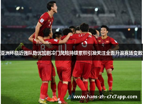 亚洲杯临近强队隐忧加剧冷门风险持续累积引发关注全面升温赛场变数