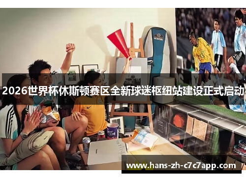 2026世界杯休斯顿赛区全新球迷枢纽站建设正式启动