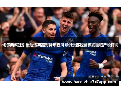 切尔西疯狂引援后遭英超财务审查风暴俱乐部经营模式面临严峻拷问