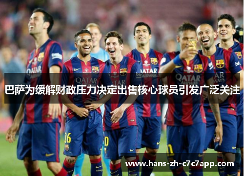 巴萨为缓解财政压力决定出售核心球员引发广泛关注 巴萨为缓解财政压力决定出售核心球员引发广泛关注