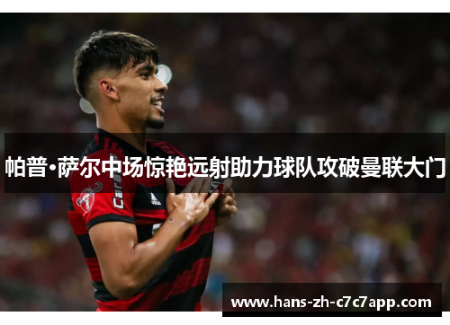 帕普·萨尔中场惊艳远射助力球队攻破曼联大门