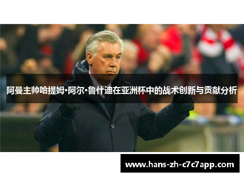阿曼主帅哈提姆·阿尔·鲁什迪在亚洲杯中的战术创新与贡献分析